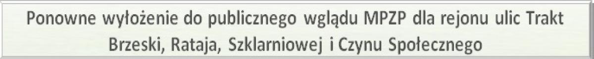 Ponowne wyłożenie do publicznego wglądu MPZP dla rejonu ulic Trakt Brzeski, Rataja, Szklarniowej i Czynu Społecznego